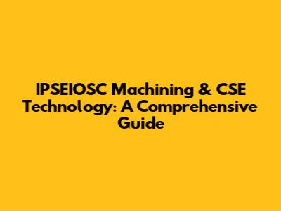IPSEIOSC Machining & CSE Technology: A Comprehensive Guide