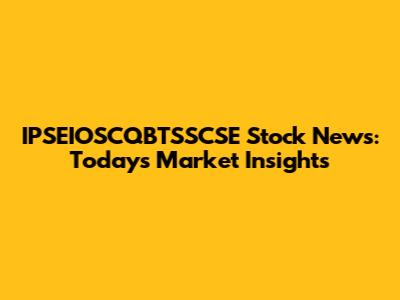 IPSEIOSCQBTSSCSE Stock News: Today's Market Insights