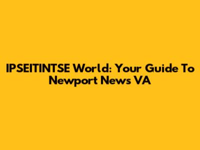 IPSEITINTSE World: Your Guide To Newport News VA