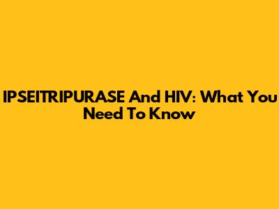 IPSEITRIPURASE And HIV: What You Need To Know