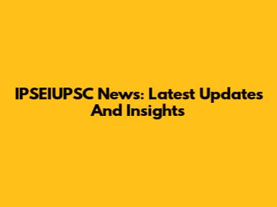 IPSEIUPSC News: Latest Updates And Insights