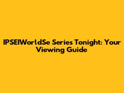 IPSEIWorldSe Series Tonight: Your Viewing Guide