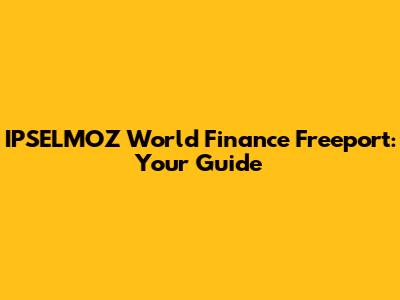IPSELMOZ World Finance Freeport: Your Guide