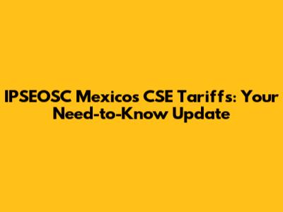 IPSEOSC Mexico's CSE Tariffs: Your Need-to-Know Update