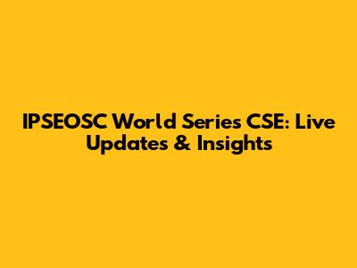 IPSEOSC World Series CSE: Live Updates & Insights