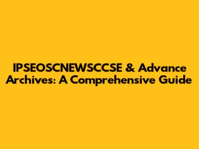 IPSEOSCNEWSCCSE & Advance Archives: A Comprehensive Guide