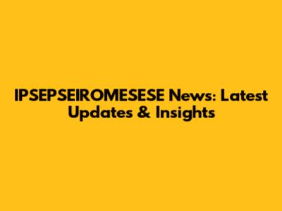 IPSEPSEIROMESESE News: Latest Updates & Insights