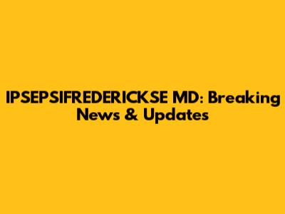 IPSEPSIFREDERICKSE MD: Breaking News & Updates