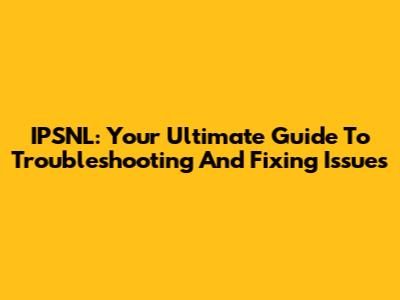 IPSNL: Your Ultimate Guide To Troubleshooting And Fixing Issues