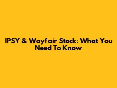 IPSY & Wayfair Stock: What You Need To Know