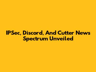IPSec, Discord, And Cutter News Spectrum Unveiled