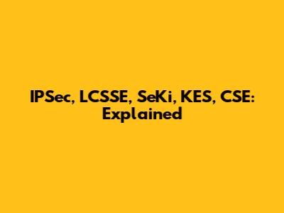 IPSec, LCSSE, SeKi, KES, CSE: Explained