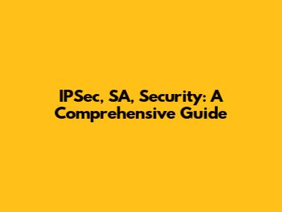 IPSec, SA, Security: A Comprehensive Guide