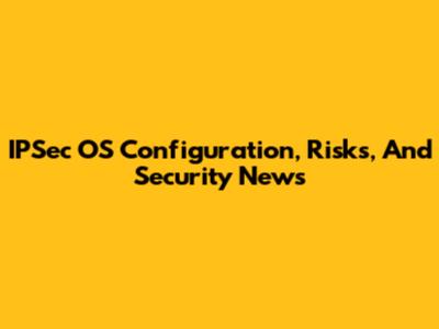 IPSec OS Configuration, Risks, And Security News