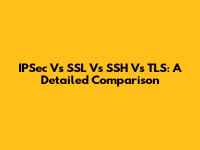 IPSec Vs SSL Vs SSH Vs TLS: A Detailed Comparison