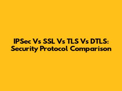 IPSec Vs SSL Vs TLS Vs DTLS: Security Protocol Comparison