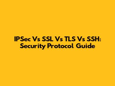 IPSec Vs SSL Vs TLS Vs SSH: Security Protocol Guide