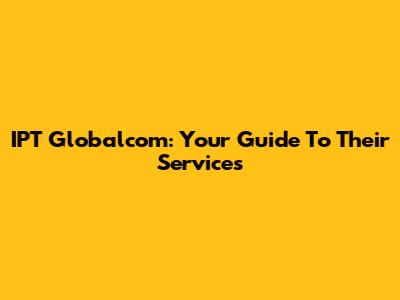 IPT Globalcom: Your Guide To Their Services
