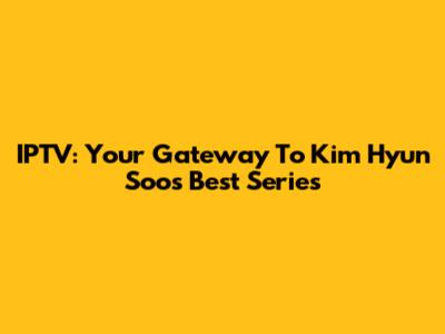 IPTV: Your Gateway To Kim Hyun Soo's Best Series