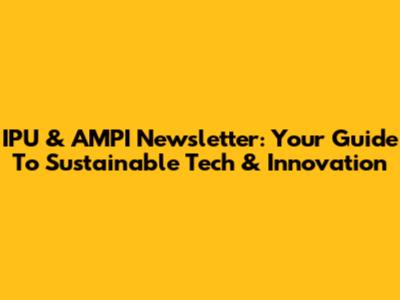 IPU & AMPI Newsletter: Your Guide To Sustainable Tech & Innovation