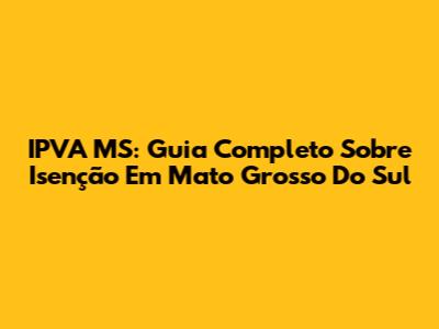 IPVA MS: Guia Completo Sobre Isenção Em Mato Grosso Do Sul