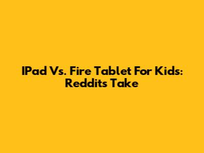 IPad Vs. Fire Tablet For Kids: Reddit's Take