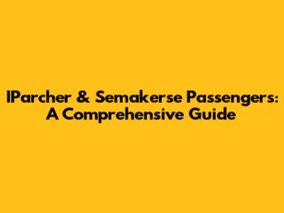 IParcher & Semakerse Passengers: A Comprehensive Guide
