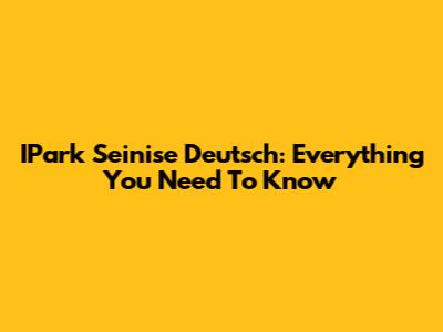 IPark Seinise Deutsch: Everything You Need To Know