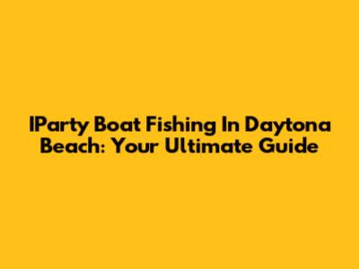 IParty Boat Fishing In Daytona Beach: Your Ultimate Guide