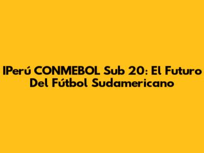 IPerú CONMEBOL Sub 20: El Futuro Del Fútbol Sudamericano