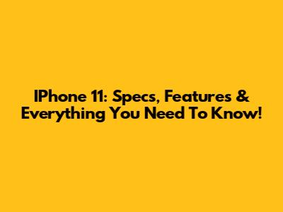 IPhone 11: Specs, Features & Everything You Need To Know!