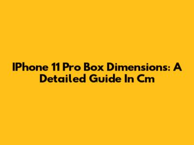 IPhone 11 Pro Box Dimensions: A Detailed Guide In Cm