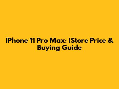 IPhone 11 Pro Max: IStore Price & Buying Guide