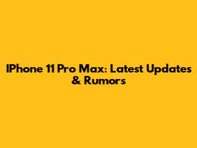 IPhone 11 Pro Max: Latest Updates & Rumors