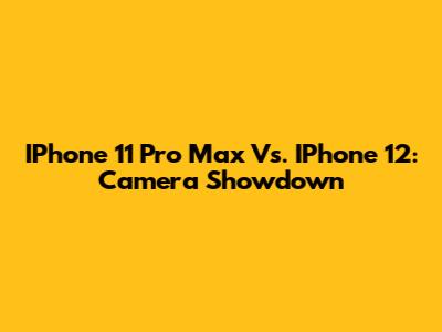 IPhone 11 Pro Max Vs. IPhone 12: Camera Showdown