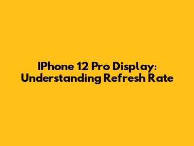 IPhone 12 Pro Display: Understanding Refresh Rate