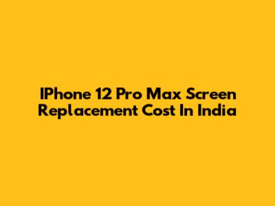 IPhone 12 Pro Max Screen Replacement Cost In India