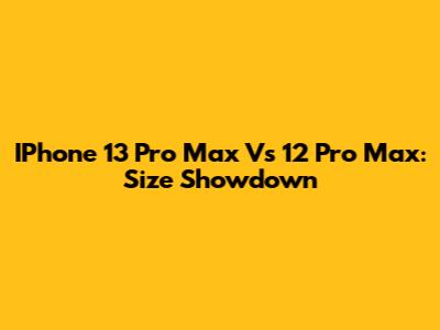 IPhone 13 Pro Max Vs 12 Pro Max: Size Showdown