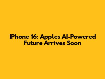 IPhone 16: Apple's AI-Powered Future Arrives Soon