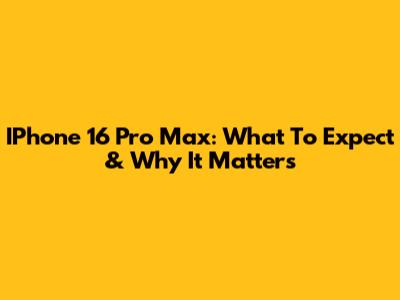 IPhone 16 Pro Max: What To Expect & Why It Matters