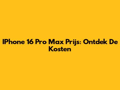IPhone 16 Pro Max Prijs: Ontdek De Kosten