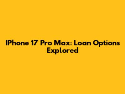 IPhone 17 Pro Max: Loan Options Explored