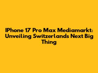 IPhone 17 Pro Max Mediamarkt: Unveiling Switzerland's Next Big Thing