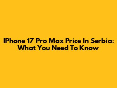 IPhone 17 Pro Max Price In Serbia: What You Need To Know