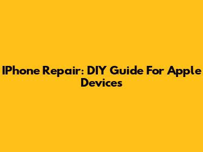 IPhone Repair: DIY Guide For Apple Devices