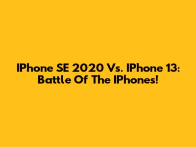 IPhone SE 2020 Vs. IPhone 13: Battle Of The IPhones!