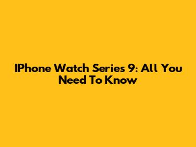 IPhone Watch Series 9: All You Need To Know