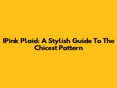 IPink Plaid: A Stylish Guide To The Chicest Pattern