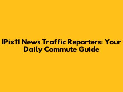 IPix11 News Traffic Reporters: Your Daily Commute Guide
