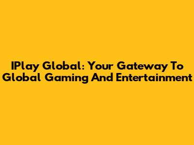 IPlay Global: Your Gateway To Global Gaming And Entertainment